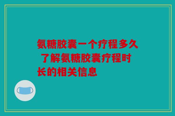 氨糖胶囊一个疗程多久 了解氨糖胶囊疗程时长的相关信息