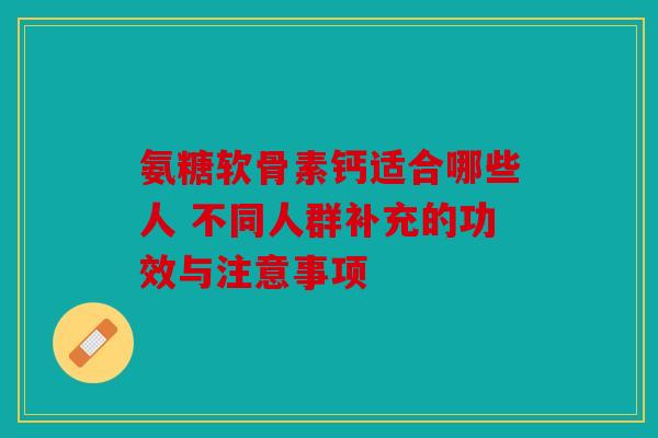 氨糖软骨素钙适合哪些人 不同人群补充的功效与注意事项 氨糖软骨素钙适合哪些人 不同人群补充的功效与注意事项