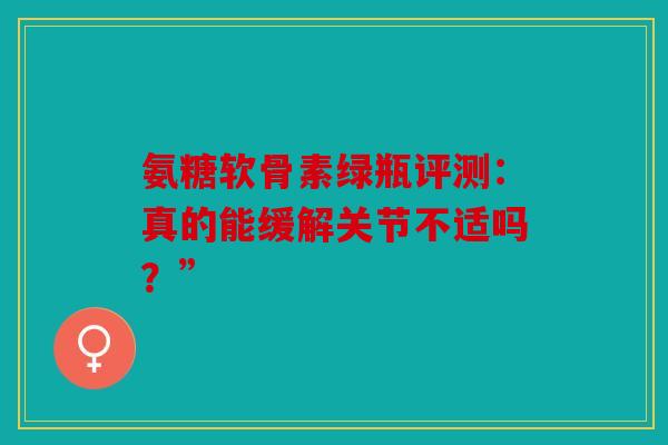 氨糖软骨素绿瓶评测：真的能缓解关节不适吗？”