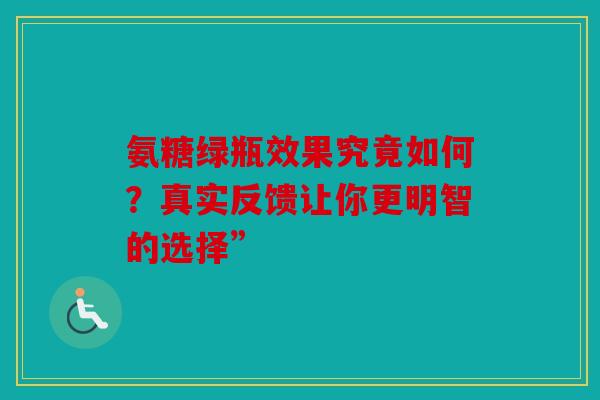 氨糖绿瓶效果究竟如何?真实反馈让你更明智的选择” 氨糖绿瓶效果究竟如何?真实反馈让你更明智的选择”