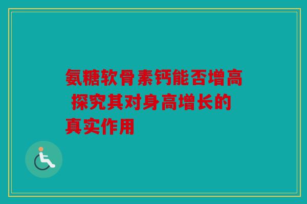 氨糖软骨素钙能否增高 探究其对身高增长的真实作用