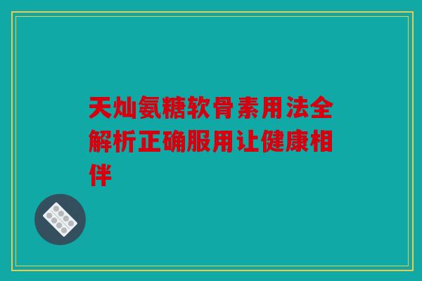 天灿氨糖软骨素用法全解析正确服用让健康相伴