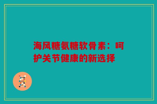 海风糖氨糖软骨素:呵护关节健康的新选择 海风糖氨糖软骨素:呵护关节健康的新选择
