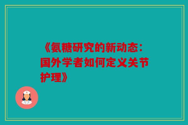 《氨糖研究的新动态:国外学者如何定义关节护理》 《氨糖研究的新动态:国外学者如何定义关节护理》