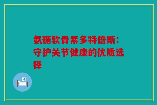 氨糖软骨素多特倍斯：守护关节健康的优质选择