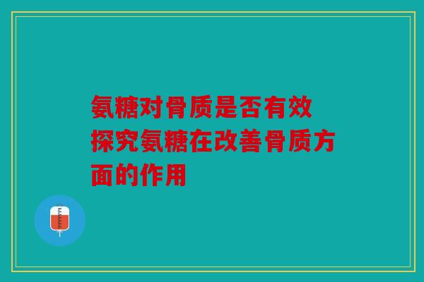 氨糖对骨质是否有效 探究氨糖在改善骨质方面的作用 氨糖对骨质是否有效 探究氨糖在改善骨质方面的作用