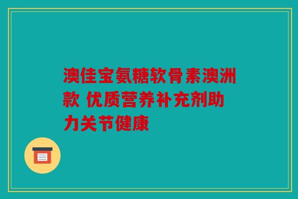 澳佳宝氨糖软骨素澳洲款 优质营养补充剂助力关节健康