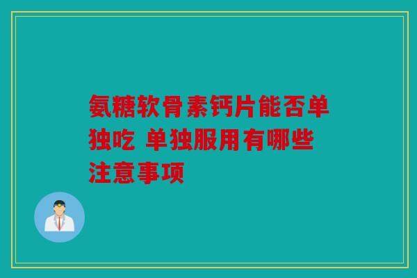 氨糖软骨素钙片能否单独吃 单独服用有哪些注意事项