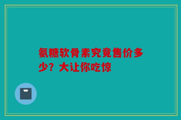 氨糖软骨素究竟售价多少？大让你吃惊