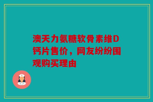 澳天力氨糖软骨素维D钙片售价,网友纷纷围观购买理由 澳天力氨糖软骨素维D钙片售价,网友纷纷围观购买理由