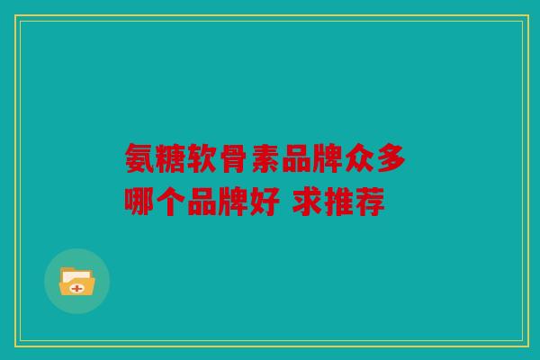 氨糖软骨素品牌众多 哪个品牌好 求推荐
