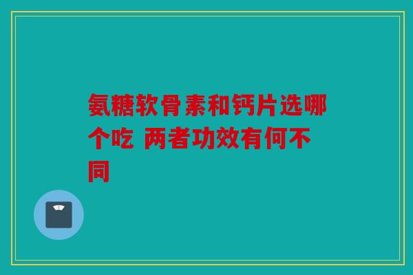 氨糖软骨素和钙片选哪个吃 两者功效有何不同 氨糖软骨素和钙片选哪个吃 两者功效有何不同