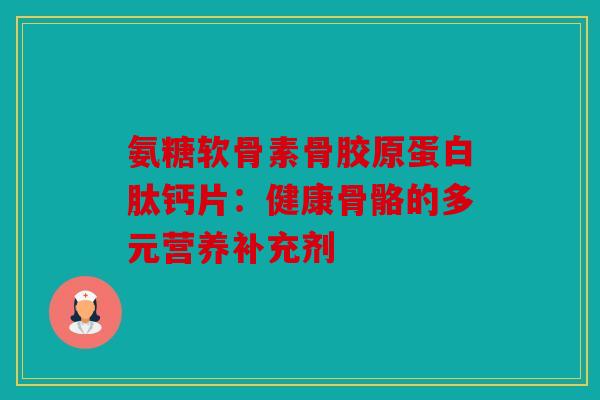 氨糖软骨素骨胶原蛋白肽钙片:健康骨骼的多元营养补充剂 氨糖软骨素骨胶原蛋白肽钙片:健康骨骼的多元营养补充剂