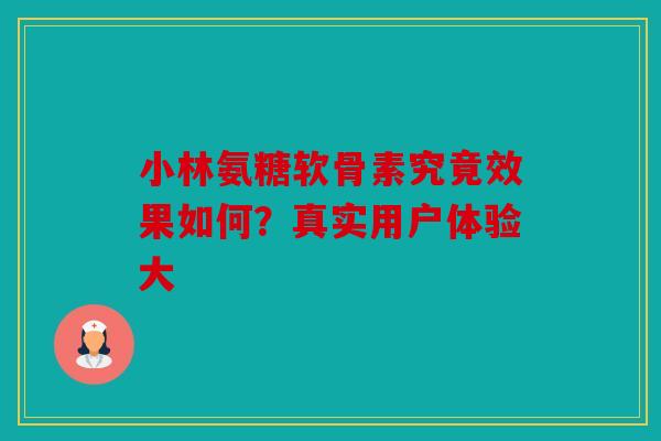 小林氨糖软骨素究竟效果如何?真实用户体验大 小林氨糖软骨素究竟效果如何?真实用户体验大