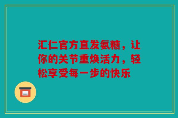 汇仁官方直发氨糖，让你的关节重焕活力，轻松享受每一步的快乐