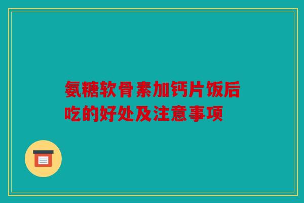 氨糖软骨素加钙片饭后吃的好处及注意事项
