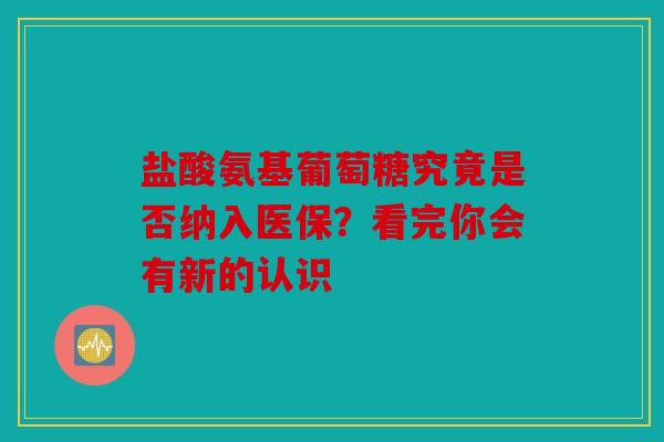 盐酸氨基葡萄糖究竟是否纳入医保?看完你会有新的认识 盐酸氨基葡萄糖究竟是否纳入医保?看完你会有新的认识