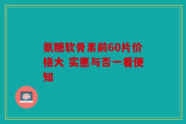 氨糖软骨素前60片价格大 实惠与否一看便知 氨糖软骨素前60片价格大 实惠与否一看便知