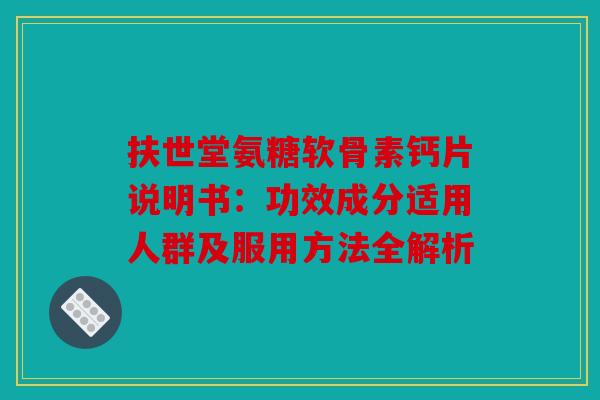 扶世堂氨糖软骨素钙片说明书:功效成分适用人群及服用方法全解析 扶世堂氨糖软骨素钙片说明书:功效成分适用人群及服用方法全解析