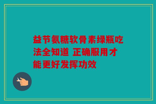 益节氨糖软骨素绿瓶吃法全知道 正确服用才能更好发挥功效 益节氨糖软骨素绿瓶吃法全知道 正确服用才能更好发挥功效