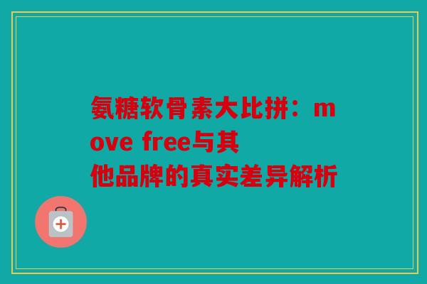 氨糖软骨素大比拼：move free与其他品牌的真实差异解析