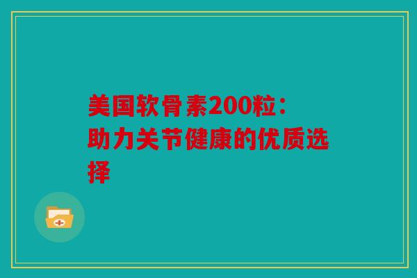 美国软骨素200粒：助力关节健康的优质选择