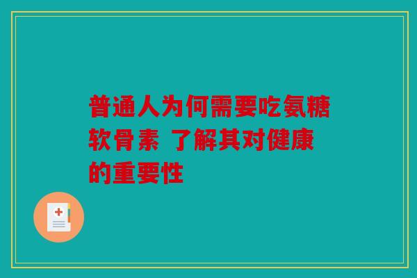 普通人为何需要吃氨糖软骨素 了解其对健康的重要性 普通人为何需要吃氨糖软骨素 了解其对健康的重要性