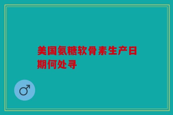 美国氨糖软骨素生产日期何处寻 美国氨糖软骨素生产日期何处寻