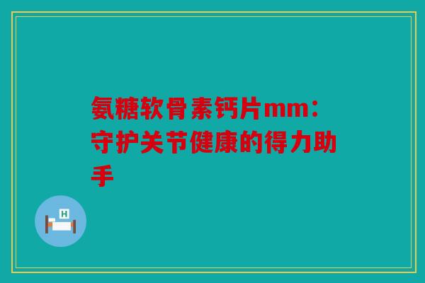 氨糖软骨素钙片mm：守护关节健康的得力助手