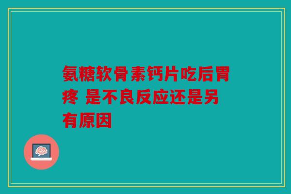 氨糖软骨素钙片吃后胃疼 是不良反应还是另有原因 氨糖软骨素钙片吃后胃疼 是不良反应还是另有原因