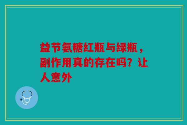 益节氨糖红瓶与绿瓶,副作用真的存在吗?让人意外 益节氨糖红瓶与绿瓶,副作用真的存在吗?让人意外