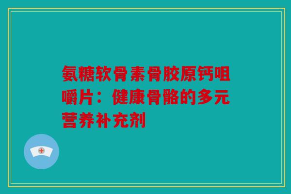 氨糖软骨素骨胶原钙咀嚼片:健康骨骼的多元营养补充剂 氨糖软骨素骨胶原钙咀嚼片:健康骨骼的多元营养补充剂