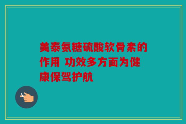 美泰氨糖硫酸软骨素的作用 功效多方面为健康保驾护航