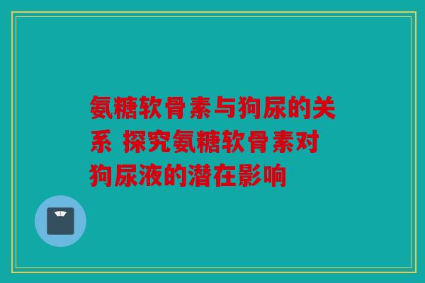氨糖软骨素与狗尿的关系 探究氨糖软骨素对狗尿液的潜在影响