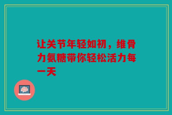 让关节年轻如初，维骨力氨糖带你轻松活力每一天