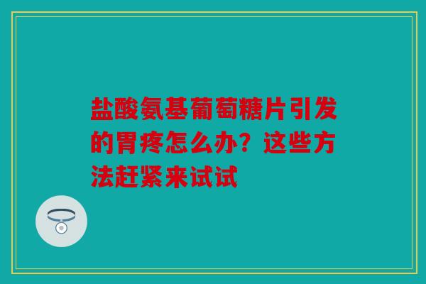 盐酸氨基葡萄糖片引发的胃疼怎么办？这些方法赶紧来试试