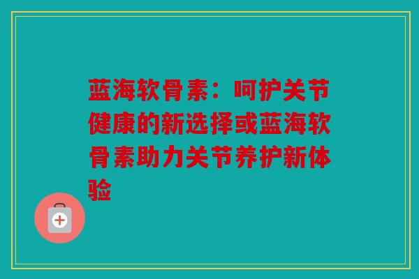 蓝海软骨素：呵护关节健康的新选择或蓝海软骨素助力关节养护新体验