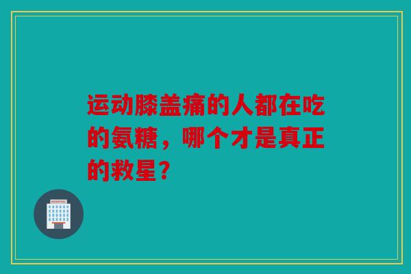 运动膝盖痛的人都在吃的氨糖,哪个才是真正的救星? 运动膝盖痛的人都在吃的氨糖,哪个才是真正的救星?