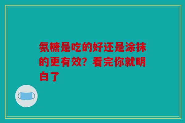 氨糖是吃的好还是涂抹的更有效？看完你就明白了