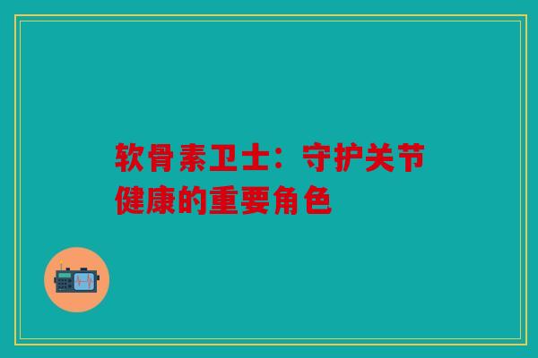软骨素卫士：守护关节健康的重要角色