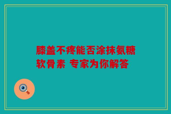 膝盖不疼能否涂抹氨糖软骨素 专家为你解答 膝盖不疼能否涂抹氨糖软骨素 专家为你解答