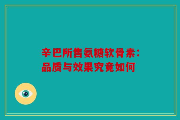 辛巴所售氨糖软骨素：品质与效果究竟如何