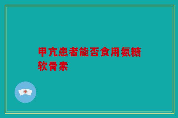 甲亢患者能否食用氨糖软骨素