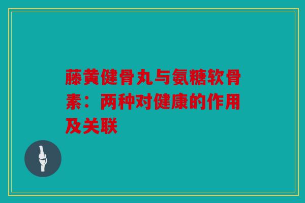 藤黄健骨丸与氨糖软骨素：两种对健康的作用及关联