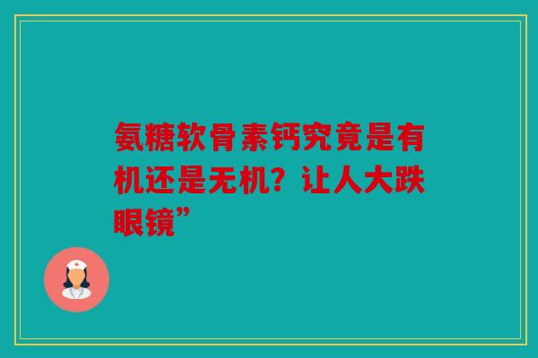 氨糖软骨素钙究竟是有机还是无机？让人大跌眼镜”