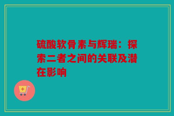 硫酸软骨素与辉瑞：探索二者之间的关联及潜在影响