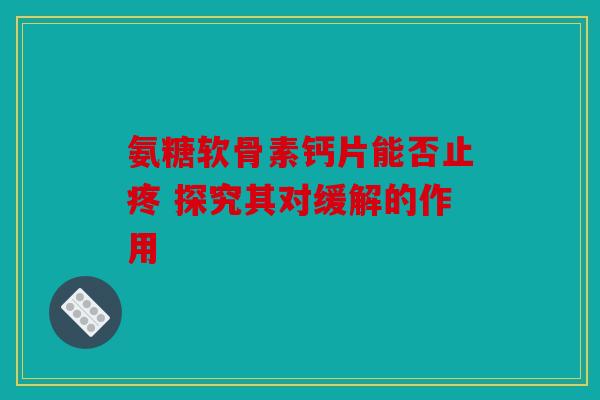 氨糖软骨素钙片能否止疼 探究其对缓解的作用