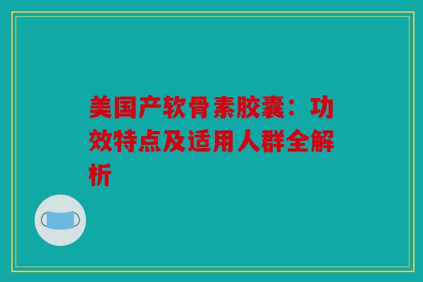 美国产软骨素胶囊:功效特点及适用人群全解析 美国产软骨素胶囊:功效特点及适用人群全解析