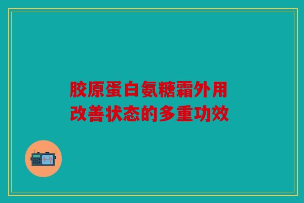 胶原蛋白氨糖霜外用 改善状态的多重功效 胶原蛋白氨糖霜外用 改善状态的多重功效