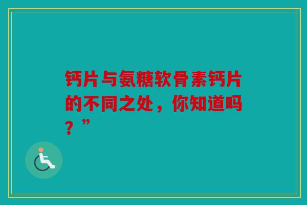 钙片与氨糖软骨素钙片的不同之处,你知道吗?” 钙片与氨糖软骨素钙片的不同之处,你知道吗?”